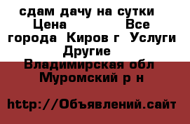 сдам дачу на сутки › Цена ­ 10 000 - Все города, Киров г. Услуги » Другие   . Владимирская обл.,Муромский р-н